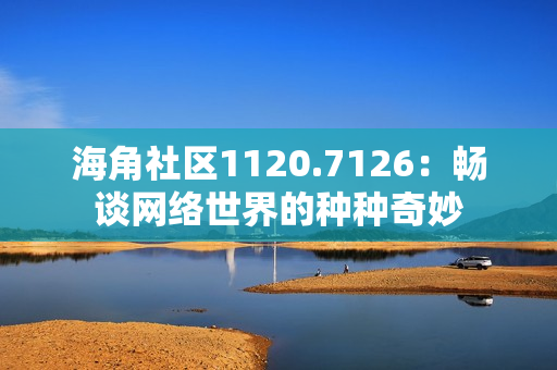 海角社区1120.7126：畅谈网络世界的种种奇妙