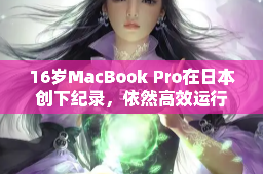 16岁MacBook Pro在日本创下纪录，依然高效运行
