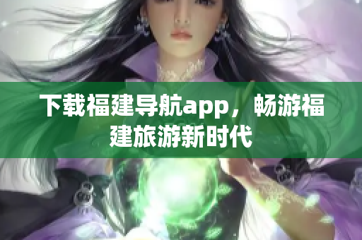 下载福建导航app，畅游福建旅游新时代