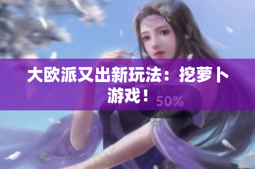 大欧派又出新玩法：挖萝卜游戏！