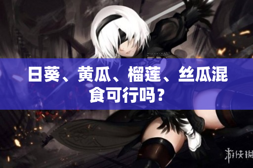 日葵、黄瓜、榴莲、丝瓜混食可行吗？