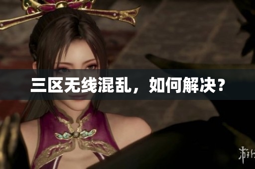 三区无线混乱，如何解决？