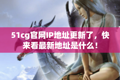 51cg官网IP地址更新了，快来看最新地址是什么！