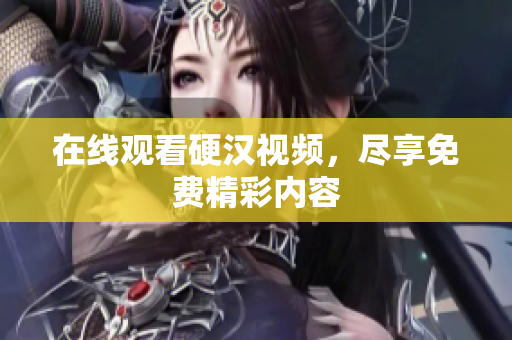 在线观看硬汉视频，尽享免费精彩内容