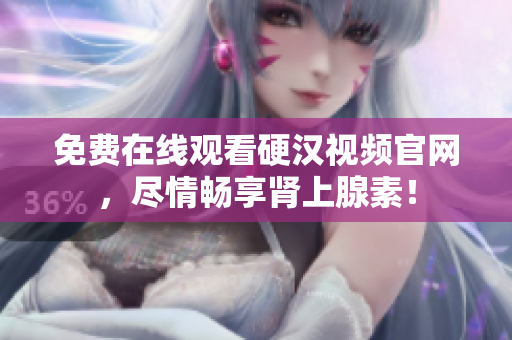免费在线观看硬汉视频官网，尽情畅享肾上腺素！