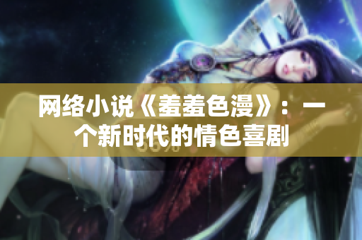 网络小说《羞羞色漫》：一个新时代的情色喜剧