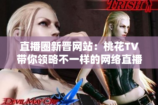 直播圈新晋网站：桃花TV带你领略不一样的网络直播世界