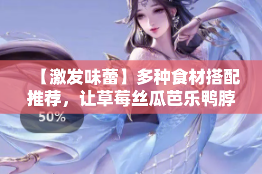 【激发味蕾】多种食材搭配推荐，让草莓丝瓜芭乐鸭脖奶茶更具魅力！