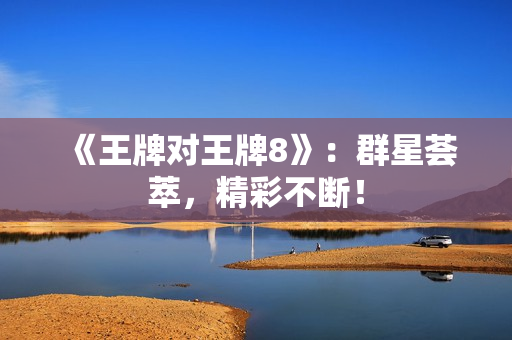 《王牌对王牌8》：群星荟萃，精彩不断！
