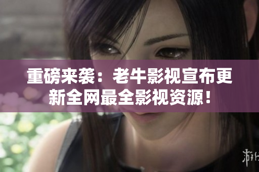 重磅来袭：老牛影视宣布更新全网最全影视资源！