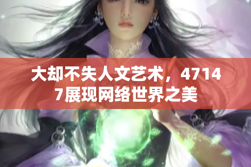 大却不失人文艺术，47147展现网络世界之美