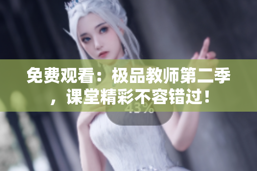 免费观看：极品教师第二季，课堂精彩不容错过！