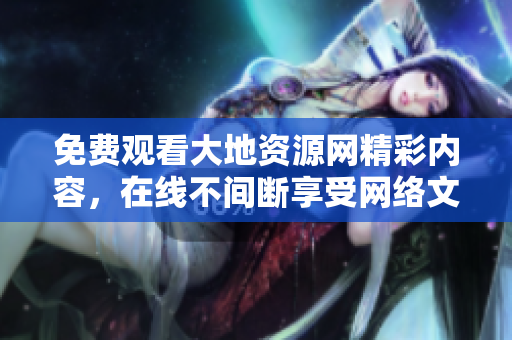 免费观看大地资源网精彩内容，在线不间断享受网络文章!
