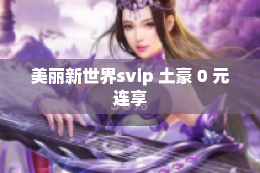 美丽新世界svip 土豪 0 元连享