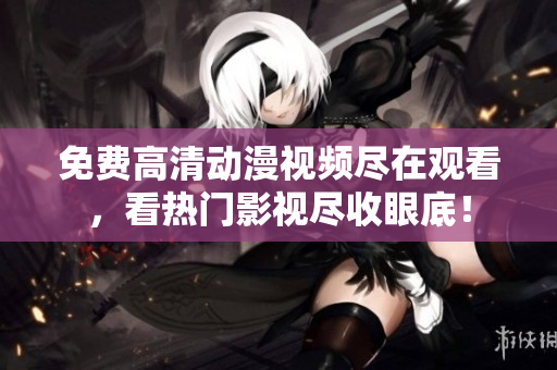 免费高清动漫视频尽在观看，看热门影视尽收眼底！