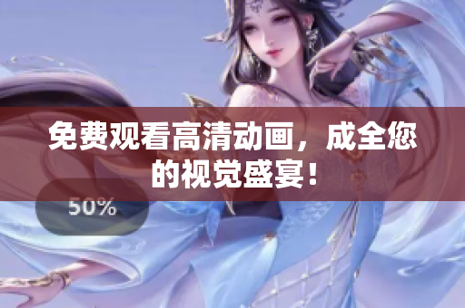 免费观看高清动画，成全您的视觉盛宴！