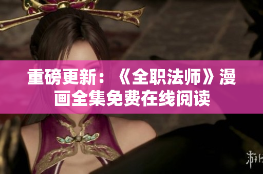 重磅更新：《全职法师》漫画全集免费在线阅读