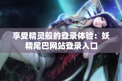 享受精灵般的登录体验：妖精尾巴网站登录入口