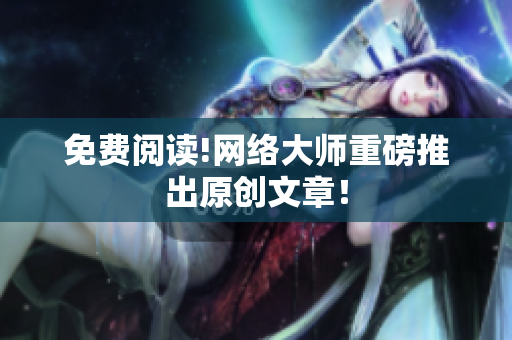 免费阅读!网络大师重磅推出原创文章！