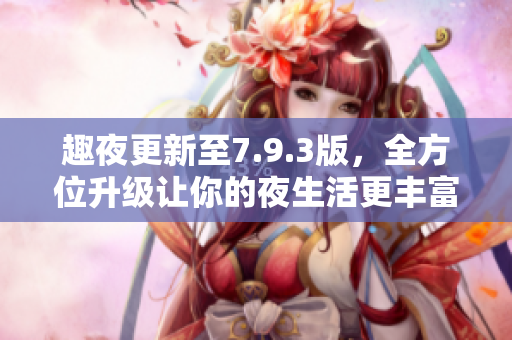 趣夜更新至7.9.3版，全方位升级让你的夜生活更丰富