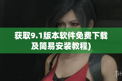 获取9.1版本软件免费下载及简易安装教程)