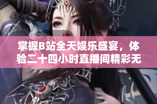 掌握B站全天娱乐盛宴，体验二十四小时直播间精彩无限