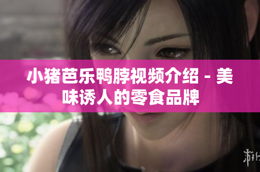 小猪芭乐鸭脖视频介绍 - 美味诱人的零食品牌