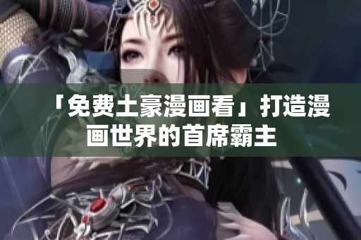 「免费土豪漫画看」打造漫画世界的首席霸主
