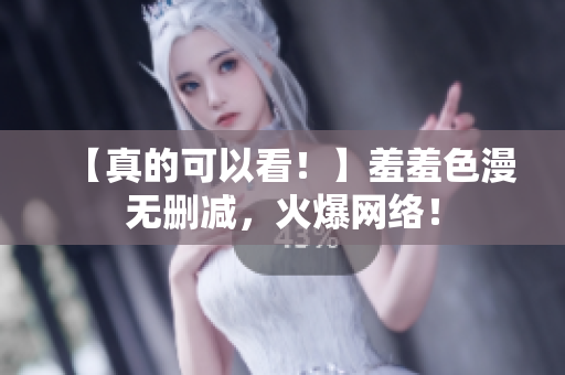 【真的可以看！】羞羞色漫无删减，火爆网络！