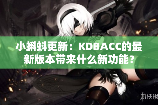 小蝌蚪更新：KDBACC的最新版本带来什么新功能？