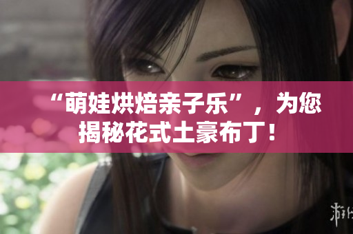“萌娃烘焙亲子乐”，为您揭秘花式土豪布丁！