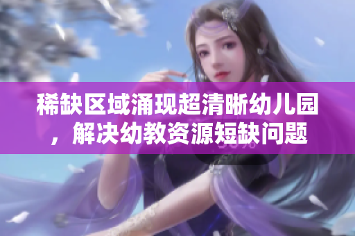 稀缺区域涌现超清晰幼儿园，解决幼教资源短缺问题