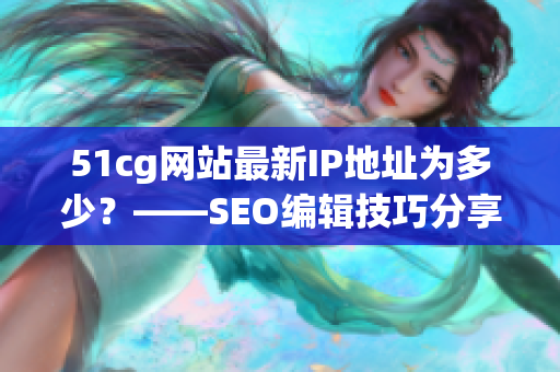 51cg网站最新IP地址为多少？——SEO编辑技巧分享