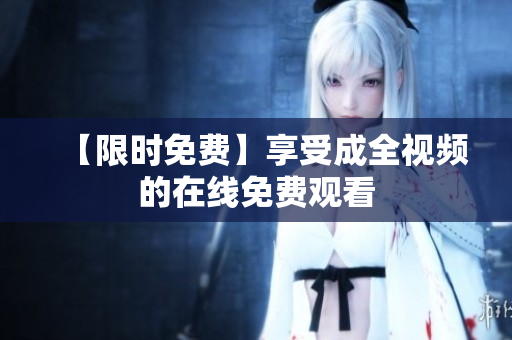 【限时免费】享受成全视频的在线免费观看