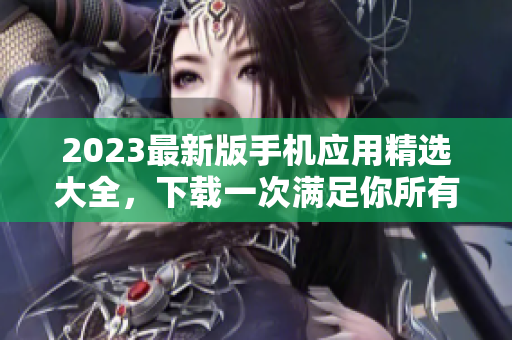 2023最新版手机应用精选大全，下载一次满足你所有需求！