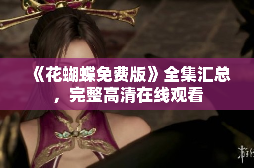 《花蝴蝶免费版》全集汇总，完整高清在线观看