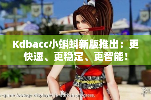 Kdbacc小蝌蚪新版推出：更快速、更稳定、更智能！