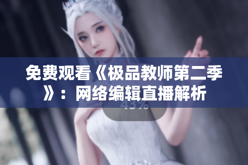 免费观看《极品教师第二季》：网络编辑直播解析