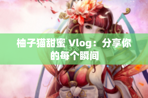 柚子猫甜蜜 Vlog：分享你的每个瞬间