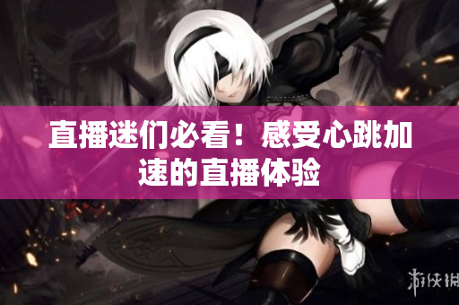 直播迷们必看！感受心跳加速的直播体验