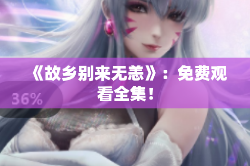 《故乡别来无恙》：免费观看全集！