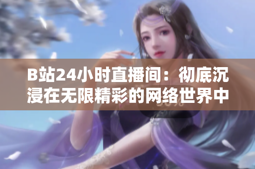 B站24小时直播间：彻底沉浸在无限精彩的网络世界中！