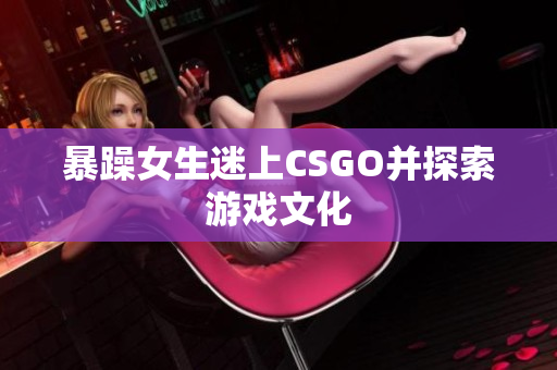 暴躁女生迷上CSGO并探索游戏文化