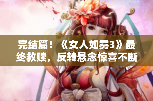 完结篇！《女人如雾3》最终救赎，反转悬念惊喜不断！