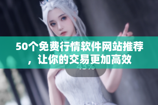 50个免费行情软件网站推荐，让你的交易更加高效