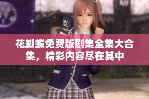 花蝴蝶免费版剧集全集大合集，精彩内容尽在其中