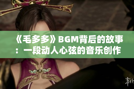 《毛多多》BGM背后的故事：一段动人心弦的音乐创作历程