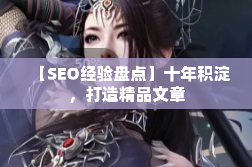 【SEO经验盘点】十年积淀，打造精品文章