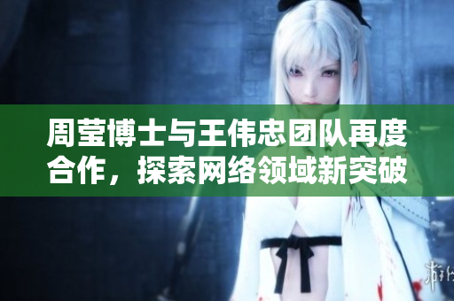 周莹博士与王伟忠团队再度合作，探索网络领域新突破