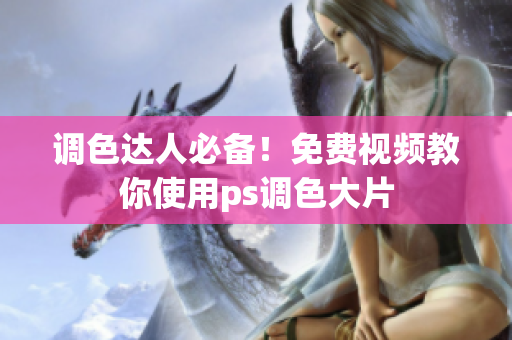 调色达人必备！免费视频教你使用ps调色大片